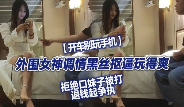 翻车探花外围女神调情黑丝抠逼玩得爽拒绝口妹子被打