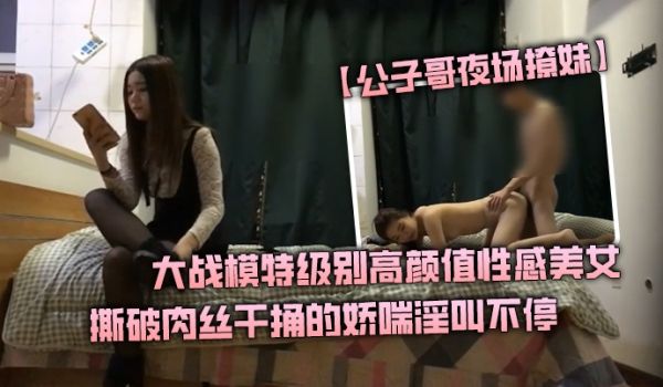 公子哥夜场撩妹大战模特级别高颜值性感美女撕破肉丝