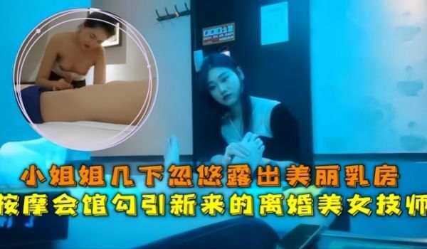 会所探花按摩会馆勾引新来的离婚美女技师小姐姐几下
