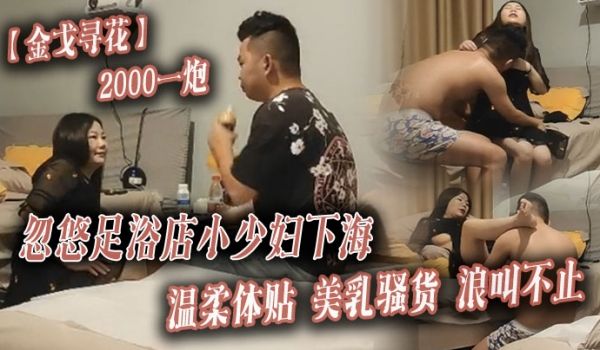 金戈寻花2000一炮忽悠足浴店小少妇下海温柔体贴